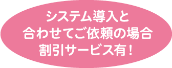 システム導入と合わせてご依頼の場合割引サービス有！